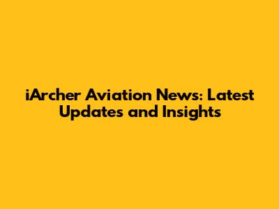 iArcher Aviation News: Latest Updates and Insights