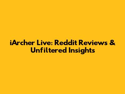 iArcher Live: Reddit Reviews & Unfiltered Insights