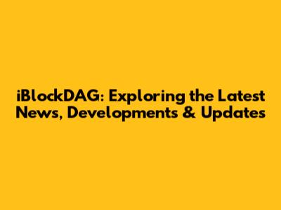 iBlockDAG: Exploring the Latest News, Developments & Updates