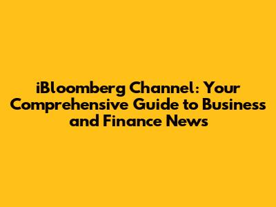iBloomberg Channel: Your Comprehensive Guide to Business and Finance News