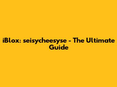 iBlox: seisycheesyse - The Ultimate Guide