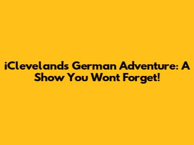 iCleveland's German Adventure: A Show You Won't Forget!