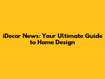 iDecor News: Your Ultimate Guide to Home Design