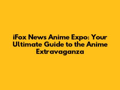 iFox News Anime Expo: Your Ultimate Guide to the Anime Extravaganza