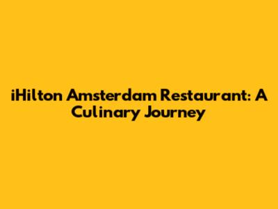iHilton Amsterdam Restaurant: A Culinary Journey