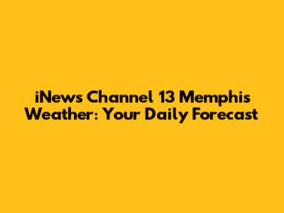 iNews Channel 13 Memphis Weather: Your Daily Forecast