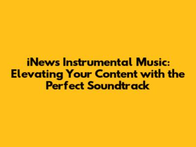 iNews Instrumental Music: Elevating Your Content with the Perfect Soundtrack