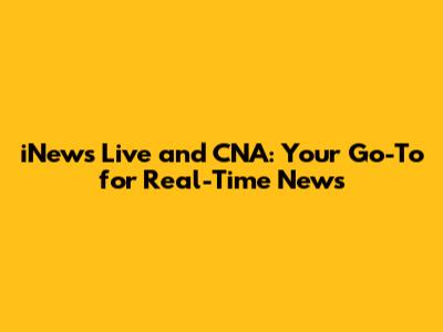 iNews Live and CNA: Your Go-To for Real-Time News
