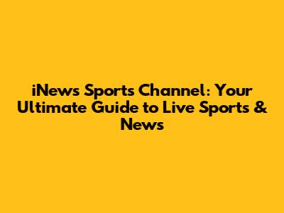 iNews Sports Channel: Your Ultimate Guide to Live Sports & News