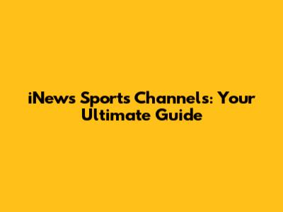 iNews Sports Channels: Your Ultimate Guide