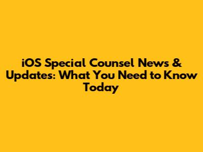 iOS Special Counsel News & Updates: What You Need to Know Today