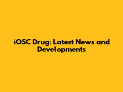 iOSC Drug: Latest News and Developments