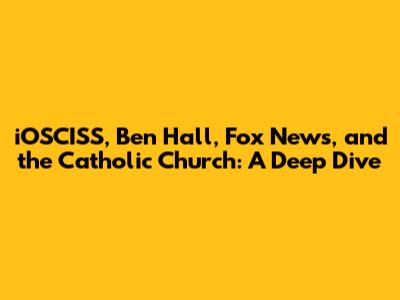 iOSCISS, Ben Hall, Fox News, and the Catholic Church: A Deep Dive