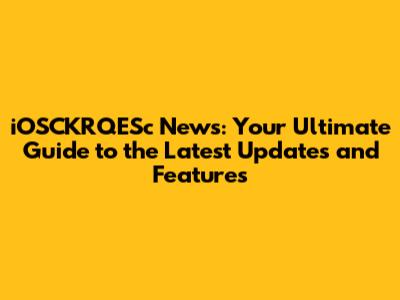 iOSCKRQESc News: Your Ultimate Guide to the Latest Updates and Features
