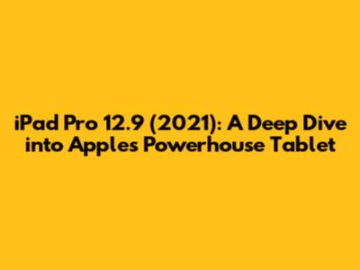 iPad Pro 12.9" (2021): A Deep Dive into Apple's Powerhouse Tablet