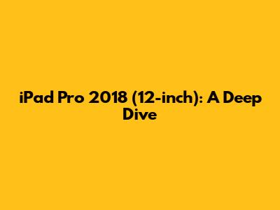 iPad Pro 2018 (12-inch): A Deep Dive