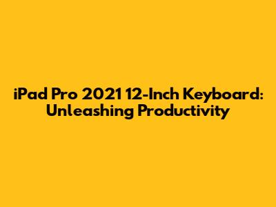 iPad Pro 2021 12-Inch Keyboard: Unleashing Productivity