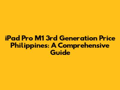 iPad Pro M1 3rd Generation Price Philippines: A Comprehensive Guide