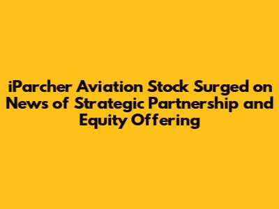iParcher Aviation Stock Surged on News of Strategic Partnership and Equity Offering