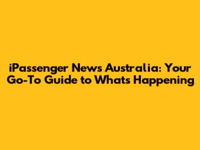 iPassenger News Australia: Your Go-To Guide to What's Happening