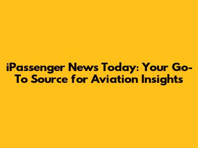 iPassenger News Today: Your Go-To Source for Aviation Insights