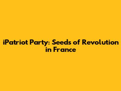 iPatriot Party: Seeds of Revolution in France