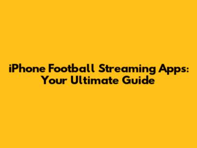 iPhone Football Streaming Apps: Your Ultimate Guide