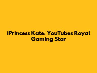 iPrincess Kate: YouTube's Royal Gaming Star