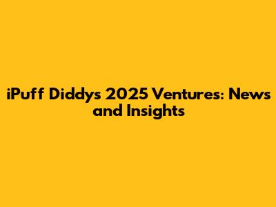 iPuff Diddy's 2025 Ventures: News and Insights