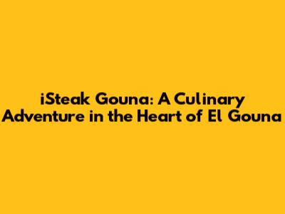 iSteak Gouna: A Culinary Adventure in the Heart of El Gouna