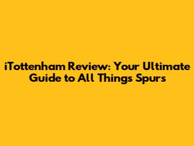 iTottenham Review: Your Ultimate Guide to All Things Spurs