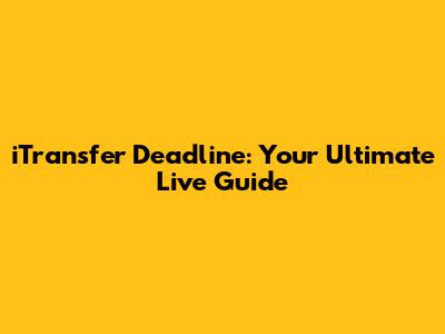 iTransfer Deadline: Your Ultimate Live Guide