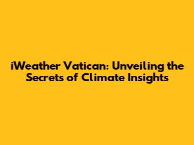 iWeather Vatican: Unveiling the Secrets of Climate Insights