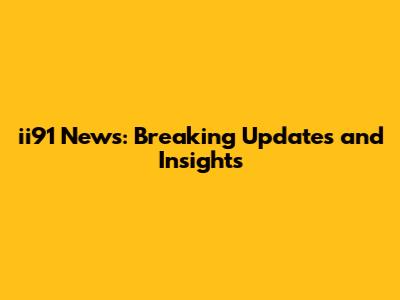 ii91 News: Breaking Updates and Insights