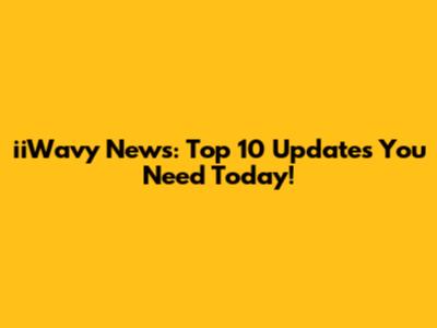 iiWavy News: Top 10 Updates You Need Today!