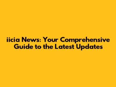 iicia News: Your Comprehensive Guide to the Latest Updates