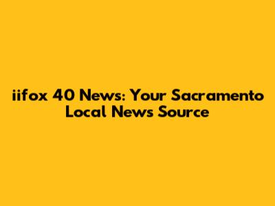 iifox 40 News: Your Sacramento Local News Source