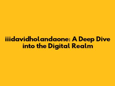 iiidavidholandaone: A Deep Dive into the Digital Realm