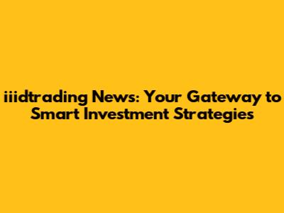 iiidtrading News: Your Gateway to Smart Investment Strategies