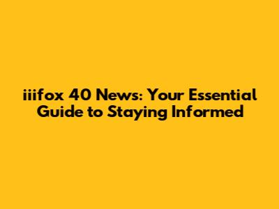 iiifox 40 News: Your Essential Guide to Staying Informed