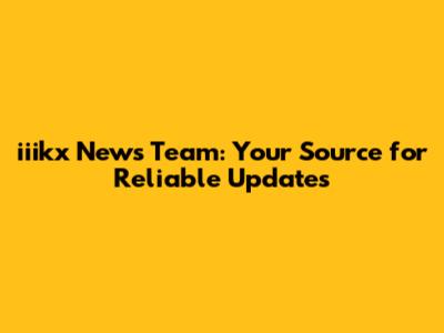 iiikx News Team: Your Source for Reliable Updates