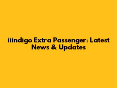 iiindigo Extra Passenger: Latest News & Updates