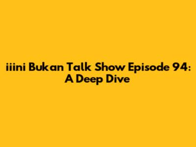 iiini Bukan Talk Show Episode 94: A Deep Dive