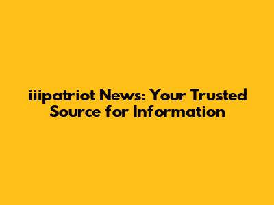 iiipatriot News: Your Trusted Source for Information