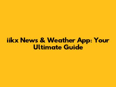 iikx News & Weather App: Your Ultimate Guide