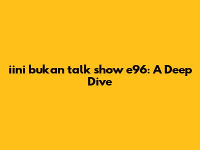 iini bukan talk show e96: A Deep Dive