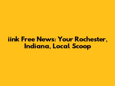 iink Free News: Your Rochester, Indiana, Local Scoop