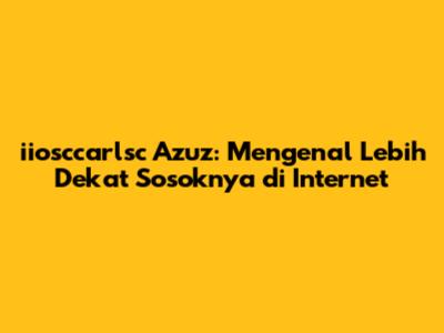 iiosccarlsc Azuz: Mengenal Lebih Dekat Sosoknya di Internet