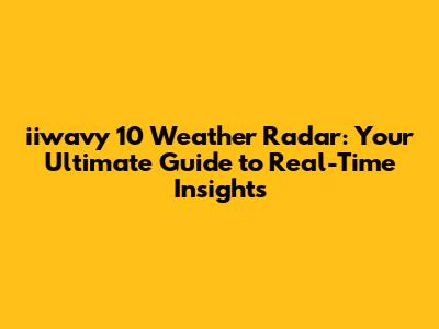 iiwavy 10 Weather Radar: Your Ultimate Guide to Real-Time Insights