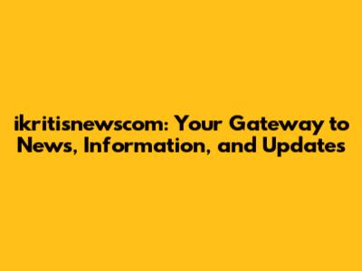 ikritisnewscom: Your Gateway to News, Information, and Updates